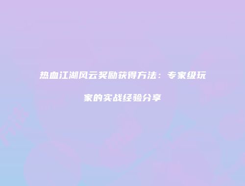 热血江湖风云奖励获得方法：专家级玩家的实战经验分享