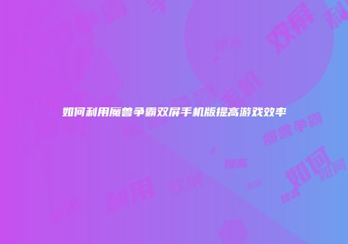如何利用魔兽争霸双屏手机版提高游戏效率