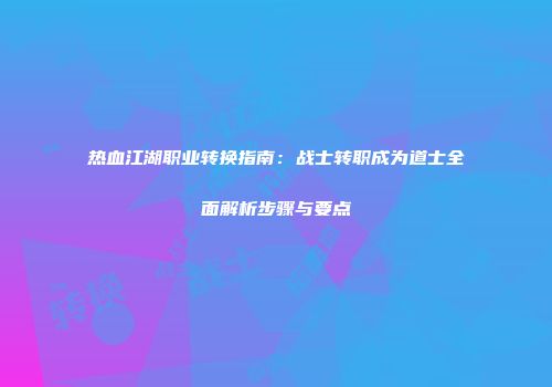 热血江湖职业转换指南：战士转职成为道士全面解析步骤与要点