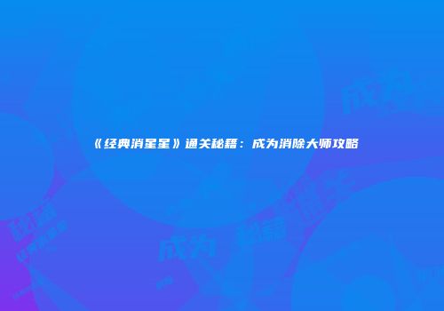 《经典消星星》通关秘籍：成为消除大师攻略