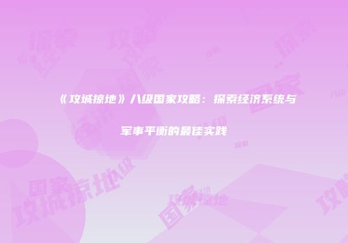 《攻城掠地》八级国家攻略：探索经济系统与军事平衡的最佳实践