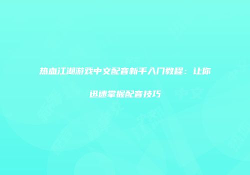 热血江湖游戏中文配音新手入门教程：让你迅速掌握配音技巧