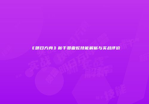 《明日方舟》新干员雷蛇技能解析与实战评价