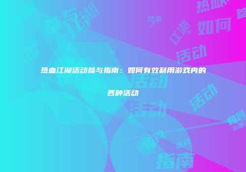 热血江湖活动参与指南：如何有效利用游戏内的各种活动
