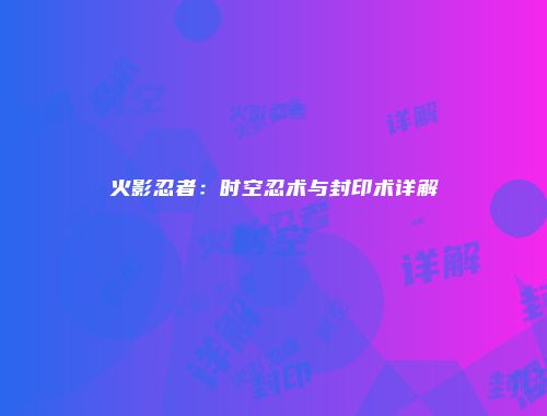 火影忍者：时空忍术与封印术详解