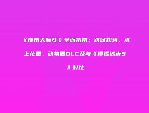 《都市天际线》全面指南：路网规划、水上花园、动物园DLC及与《模拟城市5》对比