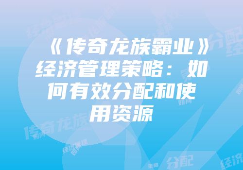 《传奇龙族霸业》经济管理策略：如何有效分配和使用资源