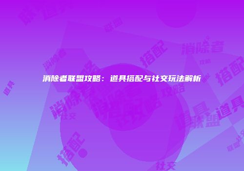 消除者联盟攻略：道具搭配与社交玩法解析