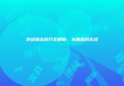 逆战狙击技巧全解析：从基础到实战