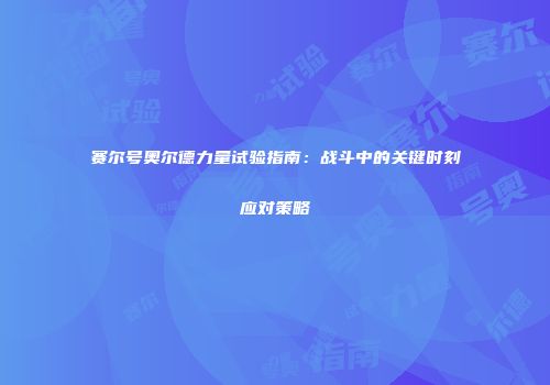 赛尔号奥尔德力量试验指南：战斗中的关键时刻应对策略