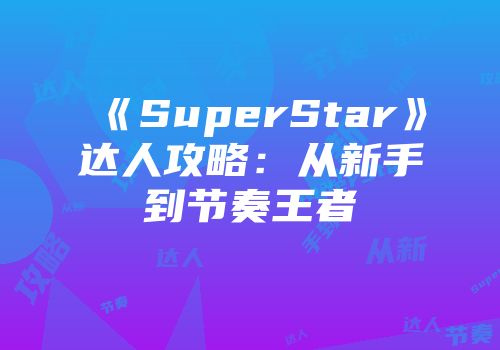 《SuperStar》达人攻略：从新手到节奏王者