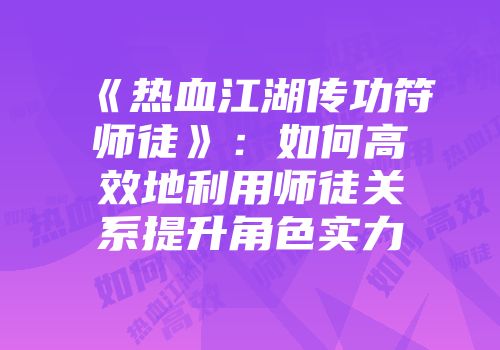《热血江湖传功符师徒》：如何高效地利用师徒关系提升角色实力