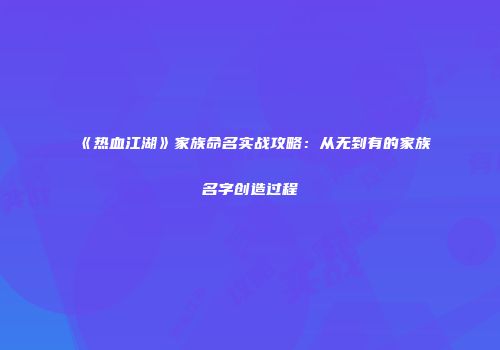 《热血江湖》家族命名实战攻略：从无到有的家族名字创造过程