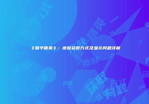 《和平精英》：皮肤获取方式及显示问题详解