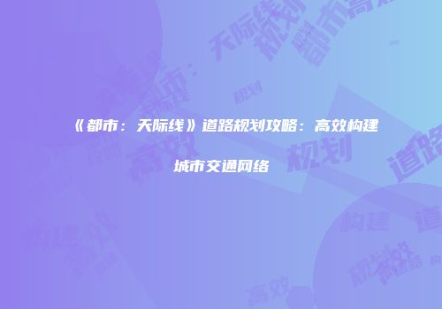 《都市：天际线》道路规划攻略：高效构建城市交通网络