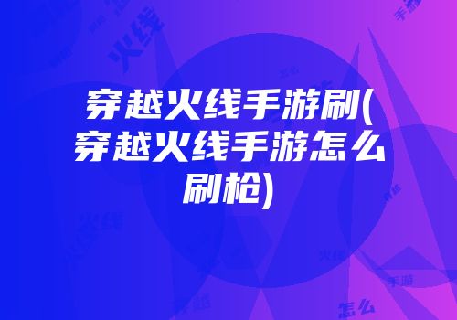 穿越火线手游刷(穿越火线手游怎么刷枪)