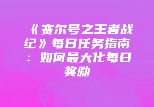 《赛尔号之王者战纪》每日任务指南：如何最大化每日奖励