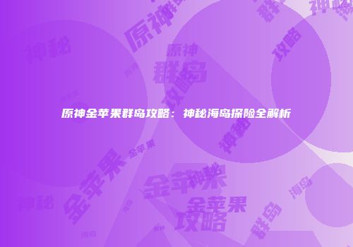 原神金苹果群岛攻略：神秘海岛探险全解析