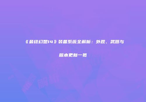 《最终幻想14》装备系统全解析：外观、武器与版本更新一览