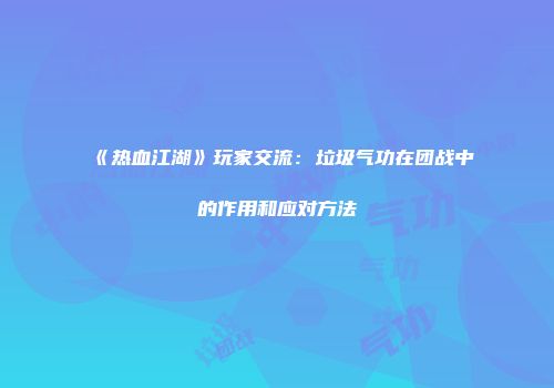 《热血江湖》玩家交流：垃圾气功在团战中的作用和应对方法
