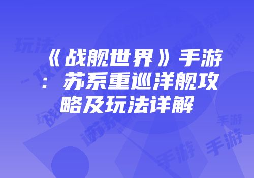 《战舰世界》手游：苏系重巡洋舰攻略及玩法详解