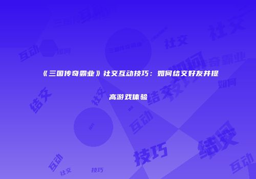 《三国传奇霸业》社交互动技巧：如何结交好友并提高游戏体验