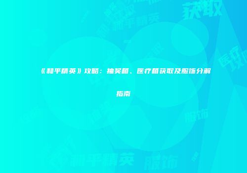 《和平精英》攻略：抽奖箱、医疗箱获取及服饰分解指南