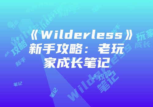 《Wilderless》新手攻略：老玩家成长笔记