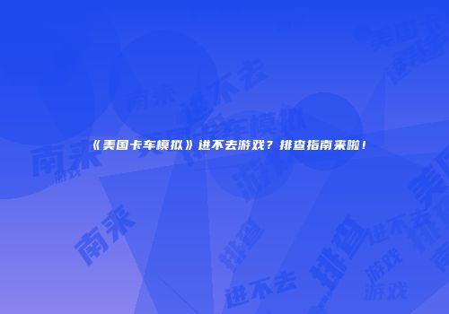 《美国卡车模拟》进不去游戏？排查指南来啦！