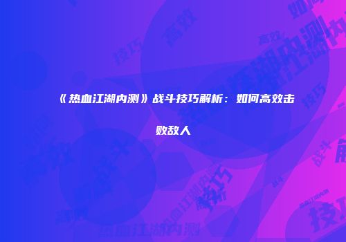 《热血江湖内测》战斗技巧解析：如何高效击败敌人