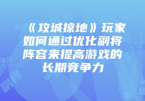 《攻城掠地》玩家如何通过优化副将阵容来提高游戏的长期竞争力