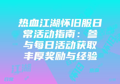 热血江湖怀旧服日常活动指南：参与每日活动获取丰厚奖励与经验