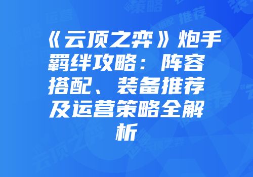 《云顶之弈》炮手羁绊攻略：阵容搭配、装备推荐及运营策略全解析