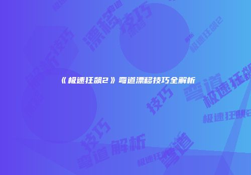 《极速狂飙2》弯道漂移技巧全解析