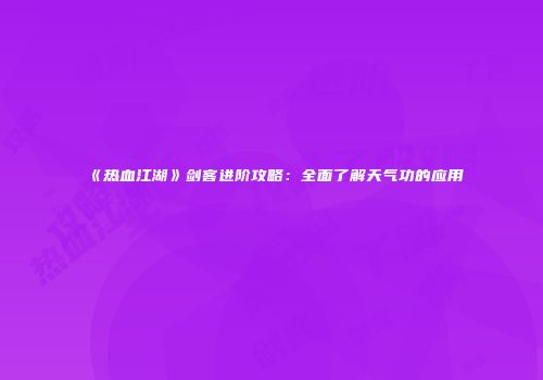 《热血江湖》剑客进阶攻略：全面了解天气功的应用