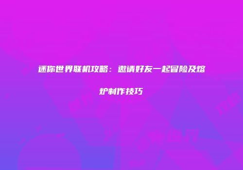 迷你世界联机攻略：邀请好友一起冒险及熔炉制作技巧