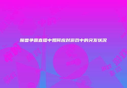 魔兽争霸直播中如何应对游戏中的突发状况