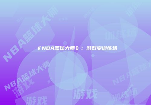 《NBA篮球大师》：游戏变训练场