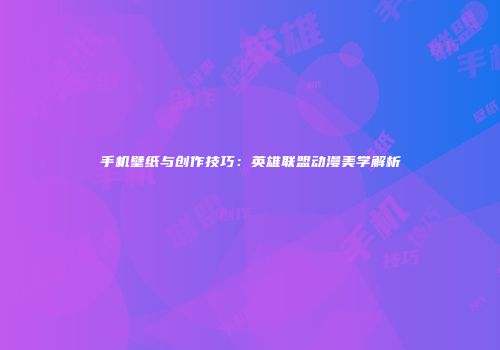 手机壁纸与创作技巧：英雄联盟动漫美学解析