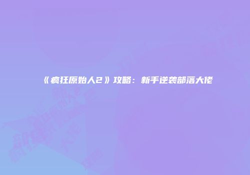 《疯狂原始人2》攻略：新手逆袭部落大佬