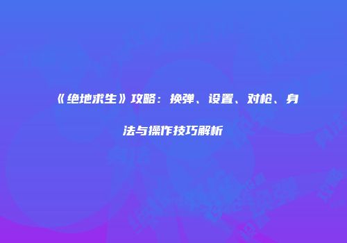《绝地求生》攻略：换弹、设置、对枪、身法与操作技巧解析