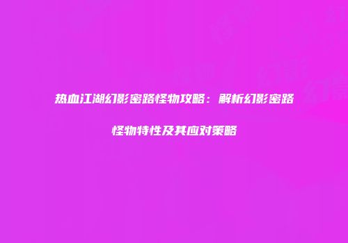 热血江湖幻影密路怪物攻略：解析幻影密路怪物特性及其应对策略