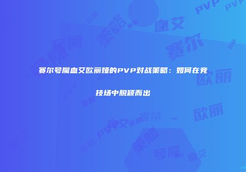 赛尔号魔血艾欧丽娅的PVP对战策略：如何在竞技场中脱颖而出