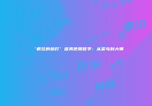 ‘疯狂的拍打’道具使用哲学：从菜鸟到大师