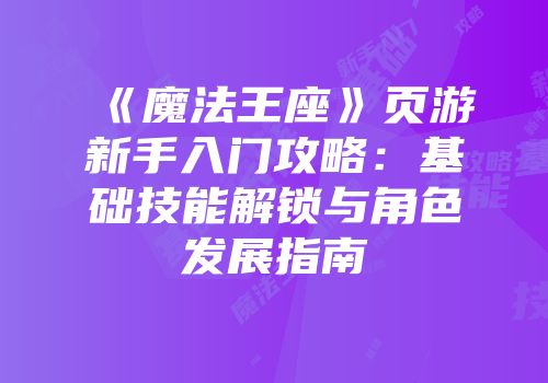 《魔法王座》页游新手入门攻略:基础技能解锁与角色发展指南