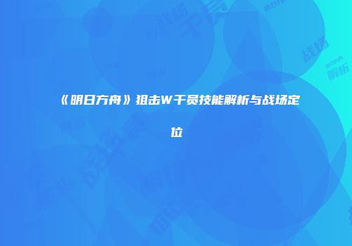 《明日方舟》狙击W干员技能解析与战场定位