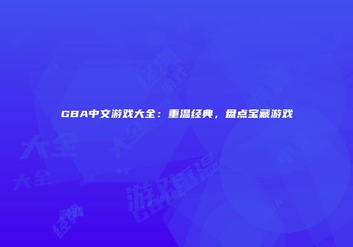 GBA中文游戏大全：重温经典，盘点宝藏游戏