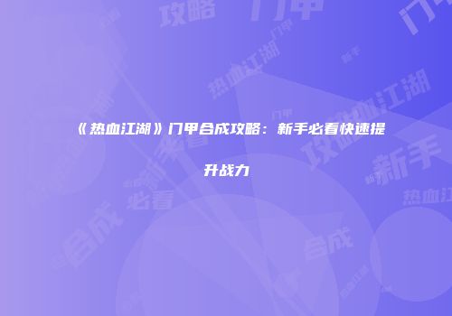 《热血江湖》门甲合成攻略：新手必看快速提升战力