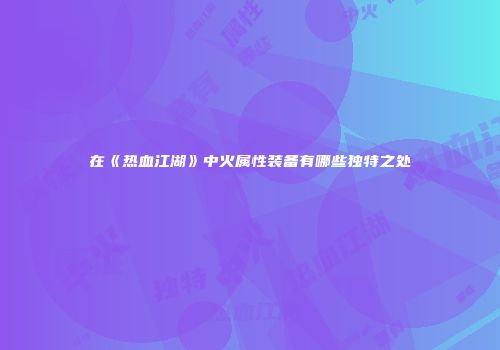 在《热血江湖》中火属性装备有哪些独特之处