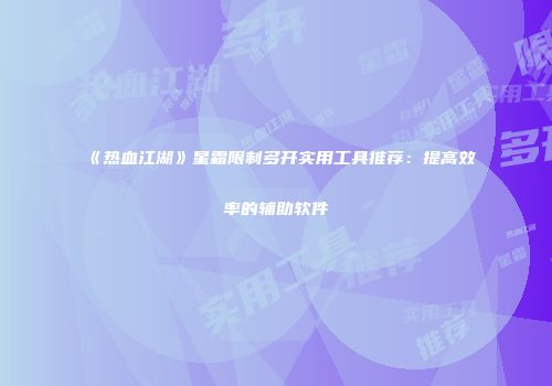《热血江湖》星霜限制多开实用工具推荐：提高效率的辅助软件